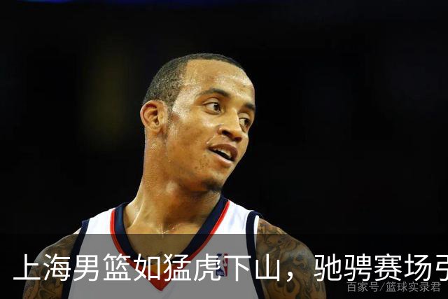 上海男篮如猛虎下山，驰骋赛场引北京烦恼